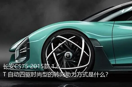 长安CS75 2015款 1.8T 自动四驱时尚型的转向助力方式是什么？