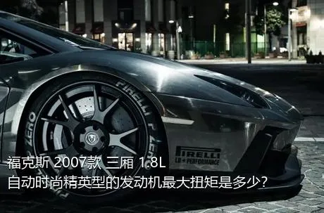 福克斯 2007款 三厢 1.8L 自动时尚精英型的发动机最大扭矩是多少？