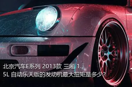 北京汽车E系列 2013款 三厢 1.5L 自动乐天版的发动机最大扭矩是多少？