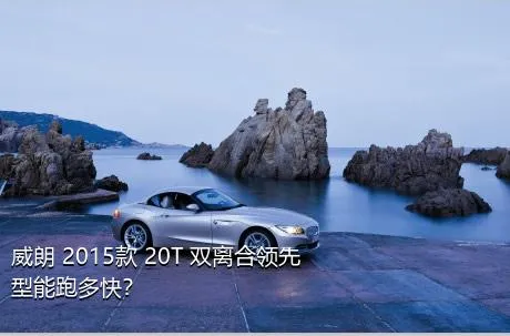 威朗 2015款 20T 双离合领先型能跑多快？