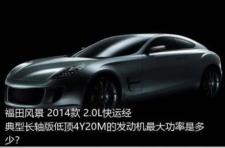 福田风景 2014款 2.0L快运经典型长轴版低顶4Y20M的发动机最大功率是多少？