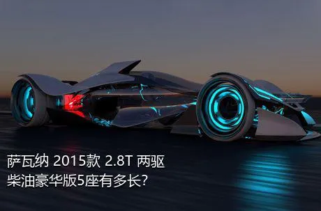 萨瓦纳 2015款 2.8T 两驱柴油豪华版5座有多长？