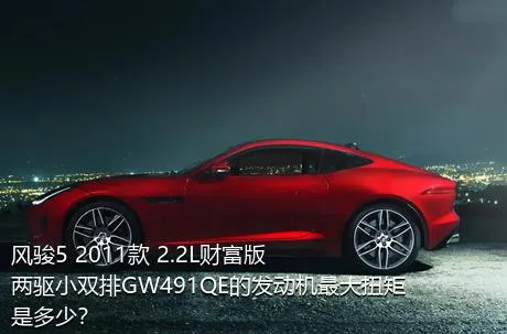 风骏5 2011款 2.2L财富版 两驱小双排GW491QE的发动机最大扭矩是多少？