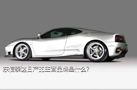 东信泰达日产的主营品牌是什么？