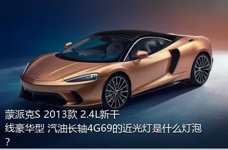 蒙派克S 2013款 2.4L新干线豪华型 汽油长轴4G69的近光灯是什么灯泡？