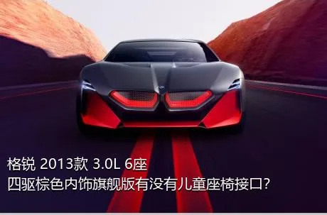 格锐 2013款 3.0L 6座四驱棕色内饰旗舰版有没有儿童座椅接口？