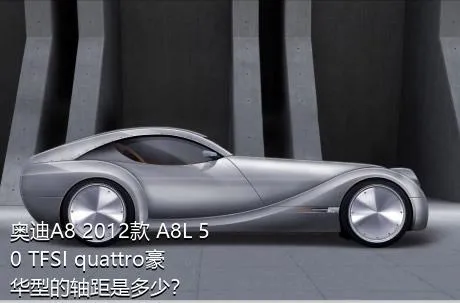 奥迪A8 2012款 A8L 50 TFSI quattro豪华型的轴距是多少？