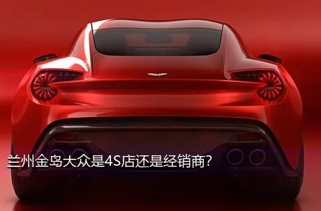 兰州金岛大众是4S店还是经销商？