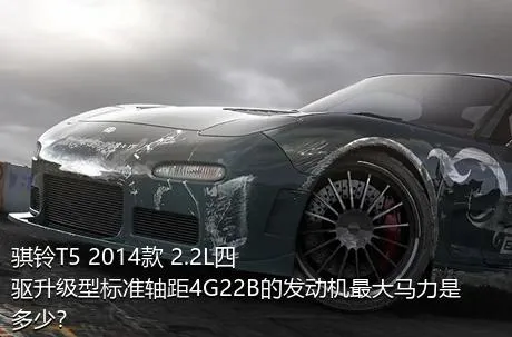骐铃T5 2014款 2.2L四驱升级型标准轴距4G22B的发动机最大马力是多少？