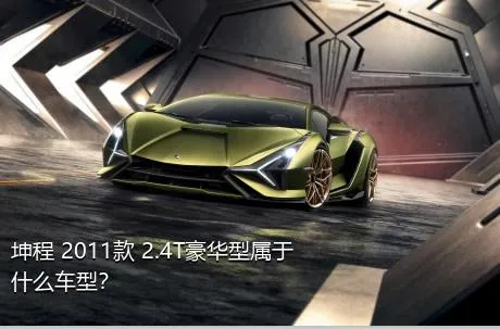 坤程 2011款 2.4T豪华型属于什么车型？