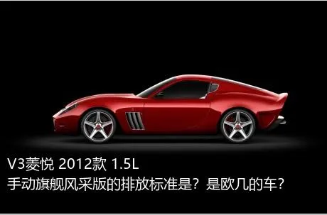 V3菱悦 2012款 1.5L 手动旗舰风采版的排放标准是？是欧几的车？