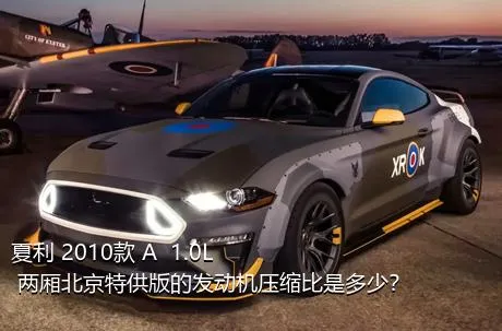夏利 2010款 A+ 1.0L 两厢北京特供版的发动机压缩比是多少？