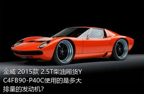 金威 2015款 2.5T柴油厢货YC4FB90-P40C使用的是多大排量的发动机？