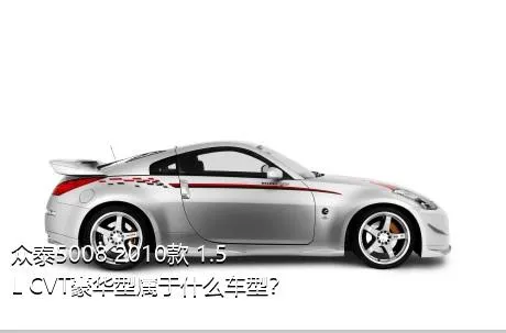 众泰5008 2010款 1.5L CVT豪华型属于什么车型？