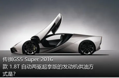 传祺GS5 Super 2016款 1.8T 自动两驱超享版的发动机供油方式是？