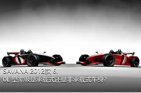 SAVANA 2012款 6.0L 皇家级是承载式还是非承载式车身？