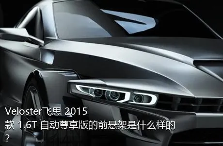Veloster飞思 2015款 1.6T 自动尊享版的前悬架是什么样的？