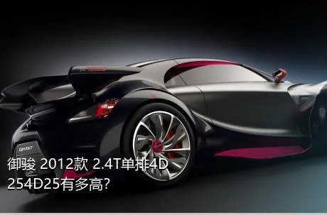 御骏 2012款 2.4T单排4D254D25有多高？