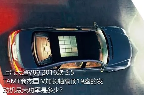 上汽大通V80 2016款 2.5TAMT商杰国IV加长轴高顶19座的发动机最大功率是多少？