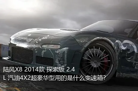 陆风X8 2014款 探索版 2.4L 汽油4X2超豪华型用的是什么变速箱？