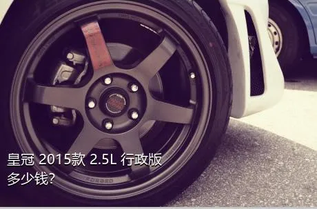 皇冠 2015款 2.5L 行政版多少钱？