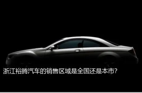 浙江裕腾汽车的销售区域是全国还是本市？