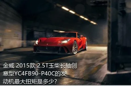 金威 2015款 2.5T玉柴长轴创意型YC4FB90-P40C的发动机最大扭矩是多少？