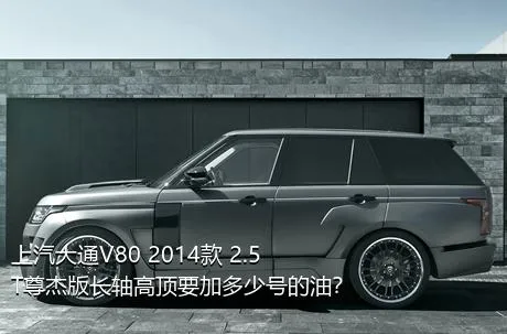 上汽大通V80 2014款 2.5T尊杰版长轴高顶要加多少号的油？