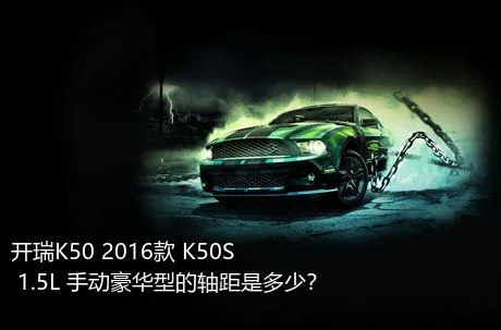 开瑞K50 2016款 K50S 1.5L 手动豪华型的轴距是多少？