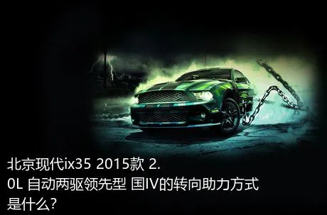 北京现代ix35 2015款 2.0L 自动两驱领先型 国IV的转向助力方式是什么？