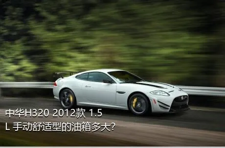 中华H320 2012款 1.5L 手动舒适型的油箱多大？