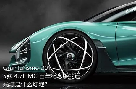 GranTurismo 2015款 4.7L MC 百年纪念版的近光灯是什么灯泡？