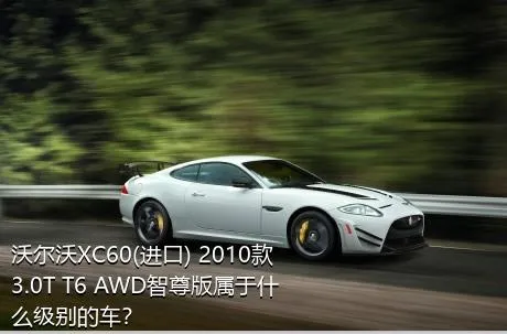 沃尔沃XC60(进口) 2010款 3.0T T6 AWD智尊版属于什么级别的车？