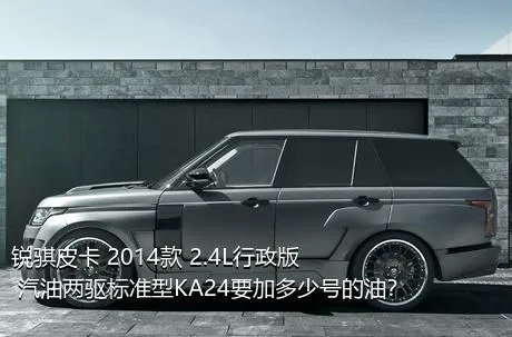 锐骐皮卡 2014款 2.4L行政版 汽油两驱标准型KA24要加多少号的油？
