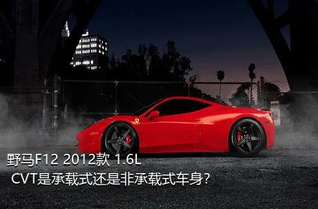 野马F12 2012款 1.6L CVT是承载式还是非承载式车身？