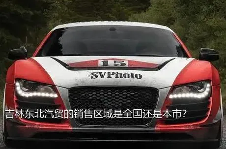 吉林东北汽贸的销售区域是全国还是本市？