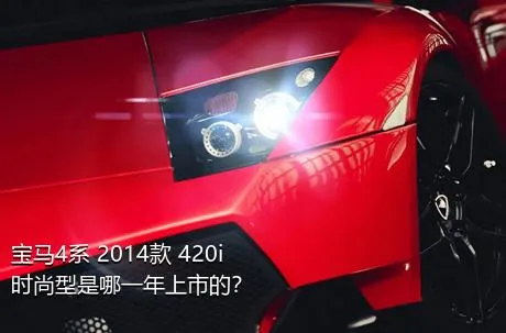 宝马4系 2014款 420i 时尚型是哪一年上市的？