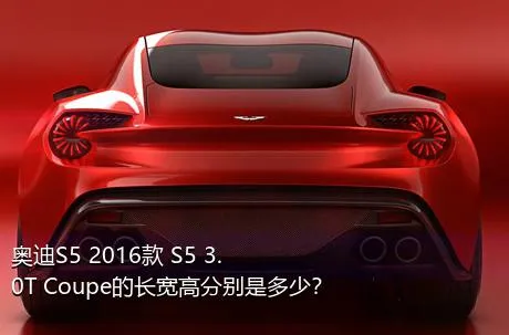 奥迪S5 2016款 S5 3.0T Coupe的长宽高分别是多少？