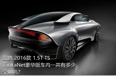 锐腾 2016款 1.5T TST inkaNet豪华版车内一共有多少个喇叭？