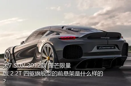 大7 SUV 2012款 锋芒限量版 2.2T 四驱旗舰型的前悬架是什么样的？