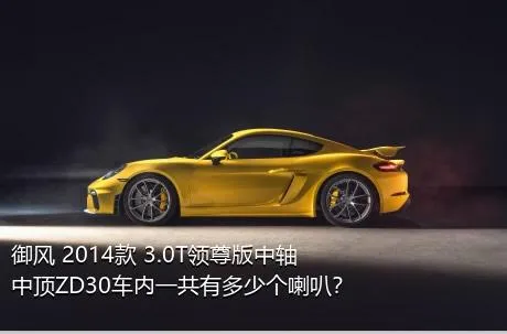 御风 2014款 3.0T领尊版中轴中顶ZD30车内一共有多少个喇叭？