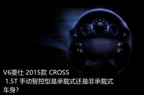 V6菱仕 2015款 CROSS 1.5T 手动智控型是承载式还是非承载式车身？