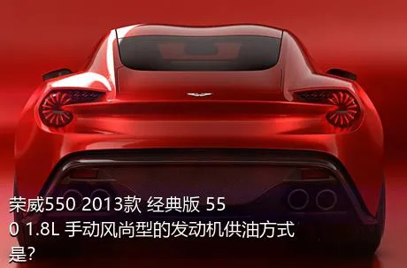 荣威550 2013款 经典版 550 1.8L 手动风尚型的发动机供油方式是？