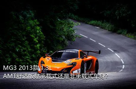 MG3 2013款 1.3L AMT舒适版是承载式还是非承载式车身？