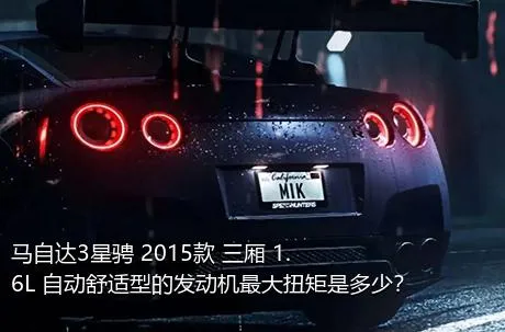 马自达3星骋 2015款 三厢 1.6L 自动舒适型的发动机最大扭矩是多少？