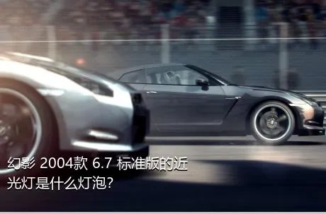 幻影 2004款 6.7 标准版的近光灯是什么灯泡？