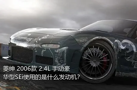 菱绅 2006款 2.4L 手动豪华型SEi使用的是什么发动机？