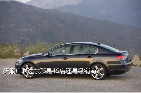 抚顺广联达东郡是4S店还是经销商？