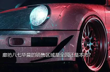 廊坊八七华晨的销售区域是全国还是本市？