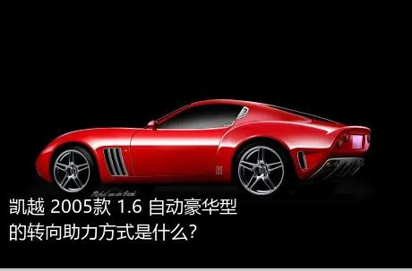 凯越 2005款 1.6 自动豪华型的转向助力方式是什么？